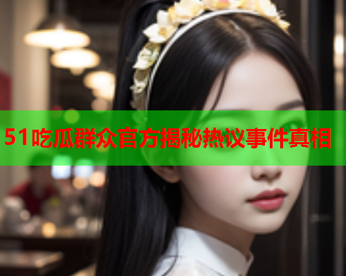 51吃瓜群众官方揭秘热议事件真相