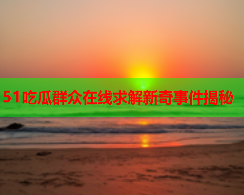 51吃瓜群众在线求解新奇事件揭秘
