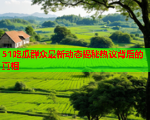 51吃瓜群众最新动态揭秘热议背后的真相