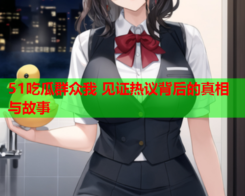 51吃瓜群众我 见证热议背后的真相与故事