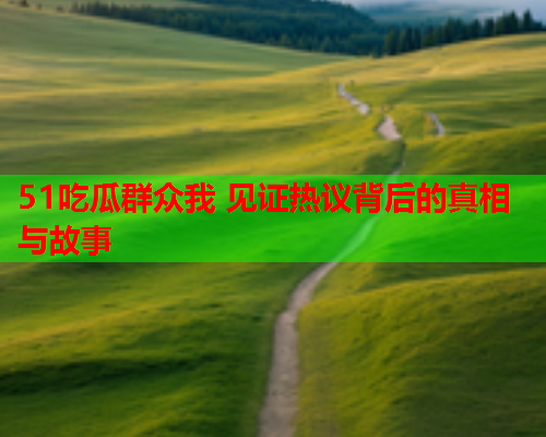51吃瓜群众我 见证热议背后的真相与故事