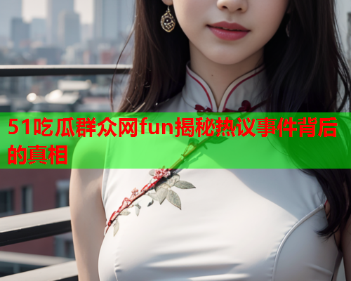 51吃瓜群众网fun揭秘热议事件背后的真相