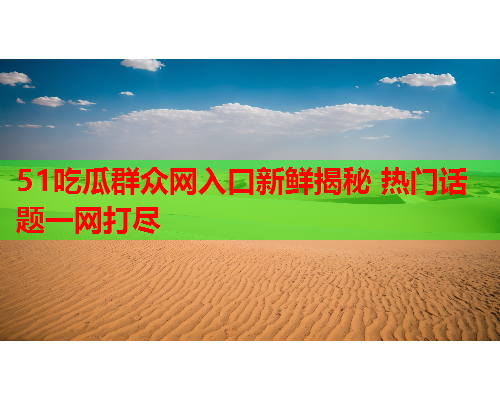 51吃瓜群众网入口新鲜揭秘 热门话题一网打尽