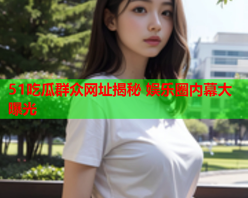51吃瓜群众网址揭秘 娱乐圈内幕大曝光