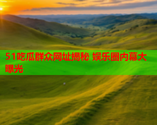 51吃瓜群众网址揭秘 娱乐圈内幕大曝光
