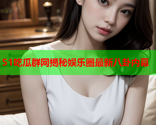 51吃瓜群网揭秘娱乐圈最新八卦内幕