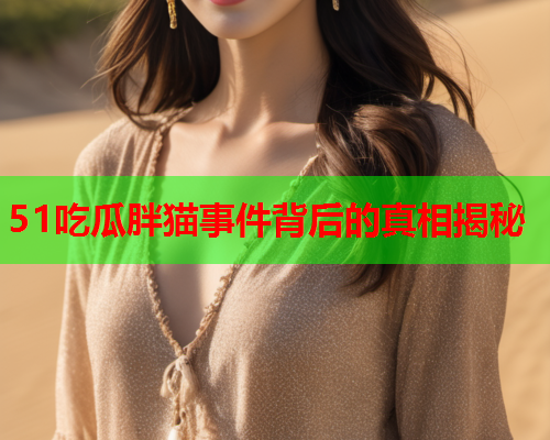 51吃瓜胖猫事件背后的真相揭秘