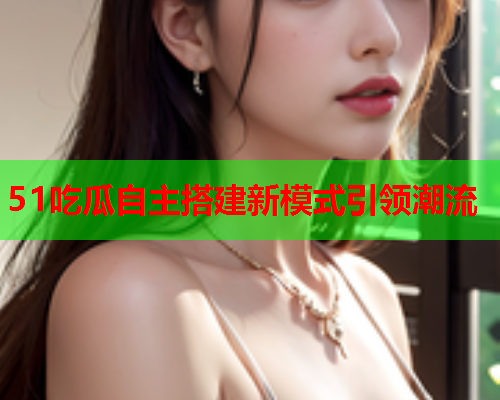51吃瓜自主搭建新模式引领潮流