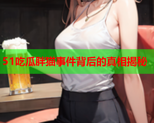 51吃瓜胖猫事件背后的真相揭秘