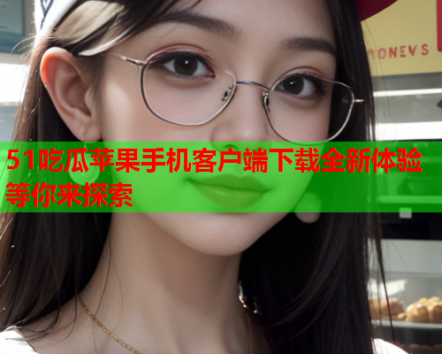 51吃瓜苹果手机客户端下载全新体验等你来探索