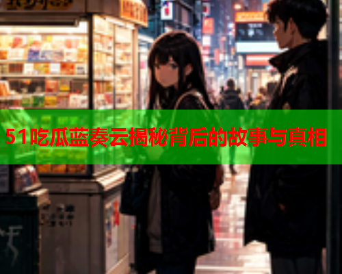 51吃瓜蓝奏云揭秘背后的故事与真相