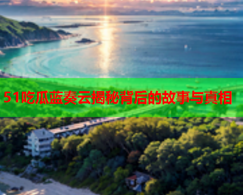 51吃瓜蓝奏云揭秘背后的故事与真相