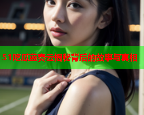 51吃瓜蓝奏云揭秘背后的故事与真相