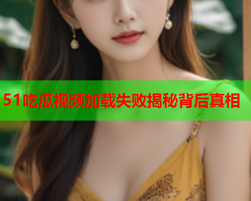 51吃瓜视频加载失败揭秘背后真相