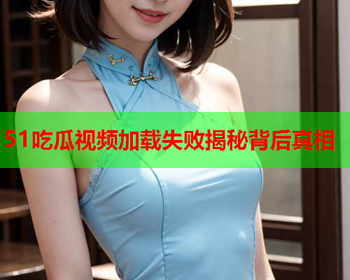 51吃瓜视频加载失败揭秘背后真相