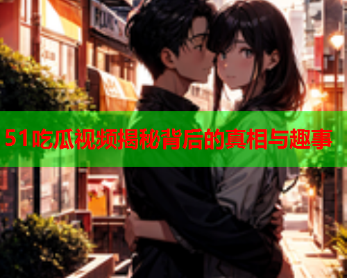 51吃瓜视频揭秘背后的真相与趣事