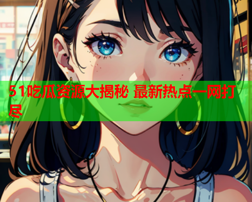 51吃瓜资源大揭秘 最新热点一网打尽