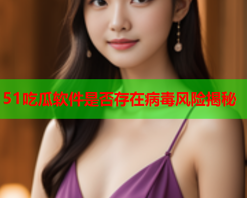 51吃瓜软件是否存在病毒风险揭秘
