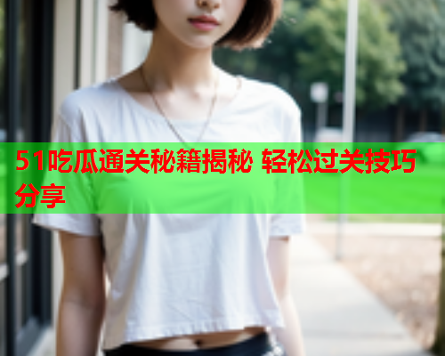 51吃瓜通关秘籍揭秘 轻松过关技巧分享