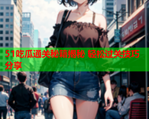 51吃瓜通关秘籍揭秘 轻松过关技巧分享