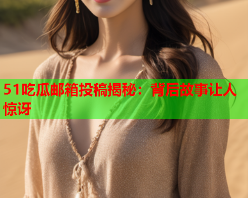 51吃瓜邮箱投稿揭秘：背后故事让人惊讶