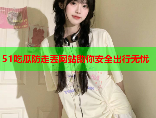 51吃瓜防走丢网站助你安全出行无忧