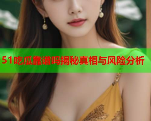 51吃瓜靠谱吗揭秘真相与风险分析