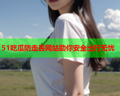 51吃瓜防走丢网站助你安全出行无忧