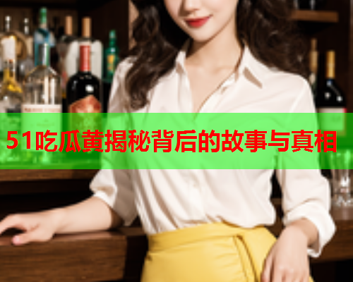 51吃瓜黄揭秘背后的故事与真相