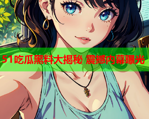 51吃瓜黑料大揭秘 震撼内幕曝光