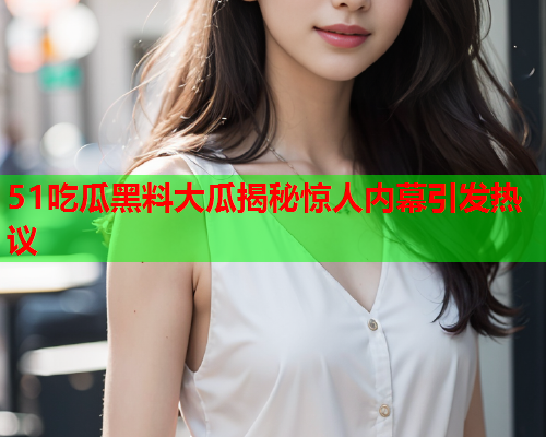 51吃瓜黑料大瓜揭秘惊人内幕引发热议