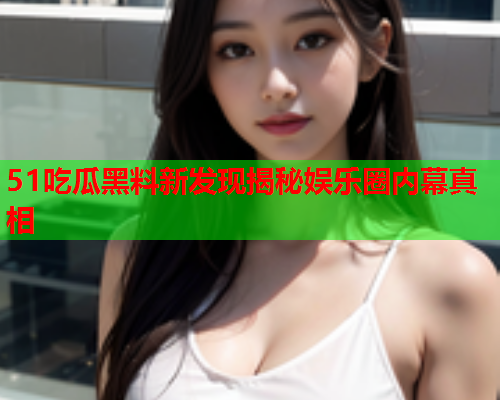51吃瓜黑料新发现揭秘娱乐圈内幕真相