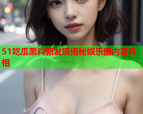 51吃瓜黑料新发现揭秘娱乐圈内幕真相