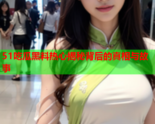 51吃瓜黑料热心揭秘背后的真相与故事