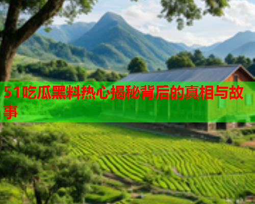 51吃瓜黑料热心揭秘背后的真相与故事