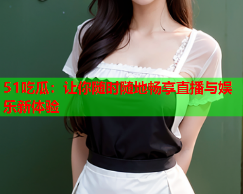 51吃瓜：让你随时随地畅享直播与娱乐新体验