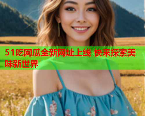 51吃网瓜全新网址上线 快来探索美味新世界