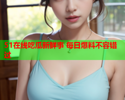 51在线吃瓜新鲜事 每日爆料不容错过