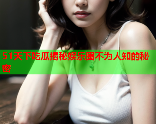 51天下吃瓜揭秘娱乐圈不为人知的秘密