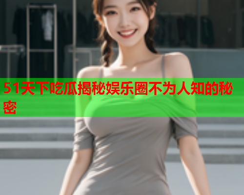 51天下吃瓜揭秘娱乐圈不为人知的秘密