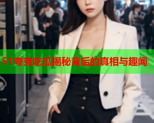 51夸克吃瓜揭秘背后的真相与趣闻