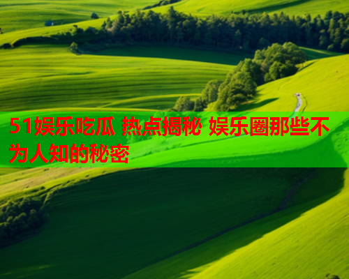 51娱乐吃瓜 热点揭秘 娱乐圈那些不为人知的秘密