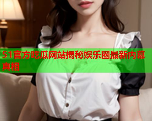 51官方吃瓜网站揭秘娱乐圈最新内幕真相