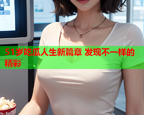 51岁吃瓜人生新篇章 发现不一样的精彩
