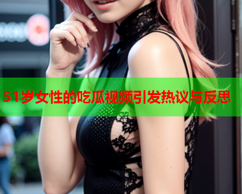 51岁女性的吃瓜视频引发热议与反思