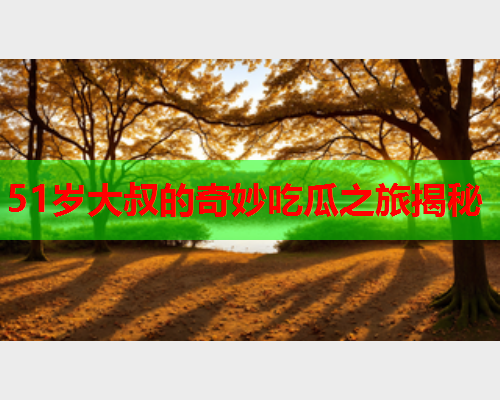 51岁大叔的奇妙吃瓜之旅揭秘