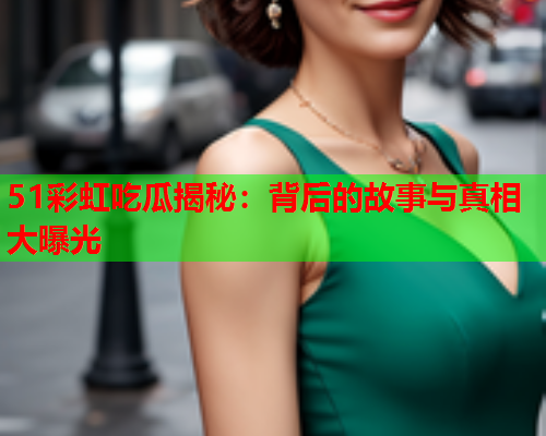 51彩虹吃瓜揭秘：背后的故事与真相大曝光