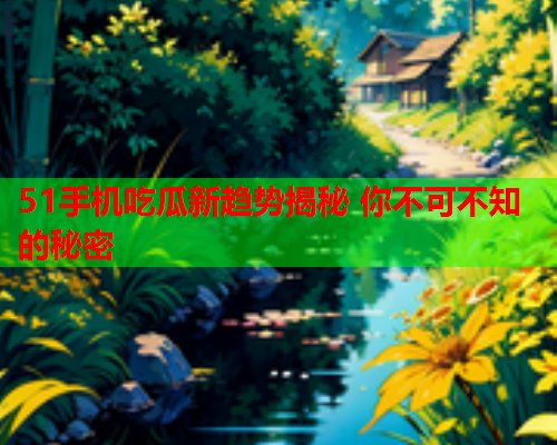 51手机吃瓜新趋势揭秘 你不可不知的秘密