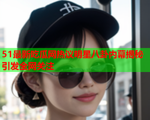 51最新吃瓜网热议明星八卦内幕揭秘引发全网关注