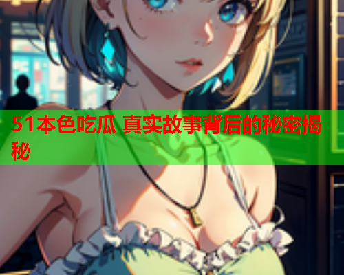51本色吃瓜 真实故事背后的秘密揭秘